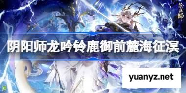 阴阳师龙吟铃鹿御前麓海征溟怎么样 阴阳师麓海征溟皮肤怎么获得 
