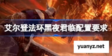 艾尔登法环黑夜君临配置要求 艾尔登法环黑夜君临配置要求一览 