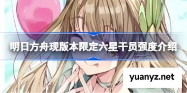 明日方舟现版本限定六星干员强度介绍 明日方舟现版本限定六星干员强度怎么样 