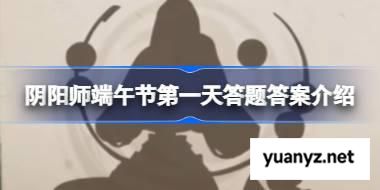 阴阳师端午节第一天答题答案介绍 阴阳师端午节第一天答题答案是什么 