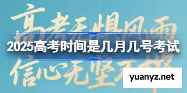 2025高考时间是几月几号考试 2025高考日期介绍 