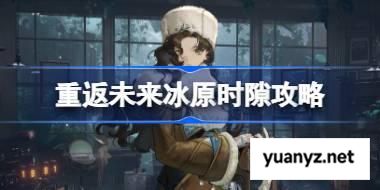 重返未来1999冰原时隙全关卡攻略 重返未来冰原时隙通关路线攻略 