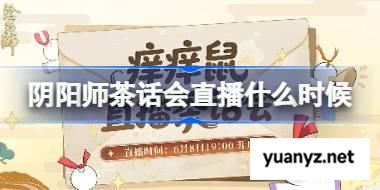 阴阳师茶话会直播什么时候 阴阳师茶话会直播时间 