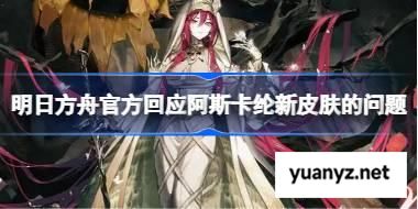明日方舟阿斯卡纶新皮肤出了什么事 明日方舟官方回应阿斯卡纶新皮肤的问题 