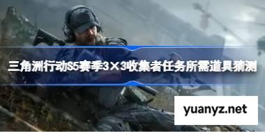 三角洲行动S5赛季3×3收集者任务需要哪些东西 三角洲行动S5赛季3×3收集者任务所需道具猜测 