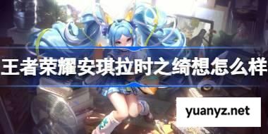 王者荣耀安琪拉时之绮想怎么样 王者荣耀安琪拉时之绮想皮肤特效一览 