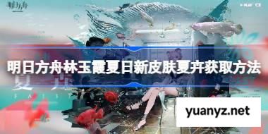 明日方舟林玉霞夏日新皮肤夏卉获取方法 明日方舟林玉霞夏日新皮肤夏卉怎么获取 