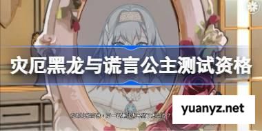 灾厄黑龙与谎言公主测试资格怎么获得 灾厄黑龙与谎言公主测试资格获取方法 