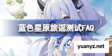蓝色星原旅谣测试FAQ 蓝色星原旅谣测试FAQ大全 
