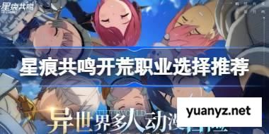 星痕共鸣开荒职业该怎么选择 星痕共鸣开荒职业选择推荐 