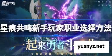 星星痕共鸣新手玩家怎么选择职业 星痕共鸣新手玩家职业选择方法 