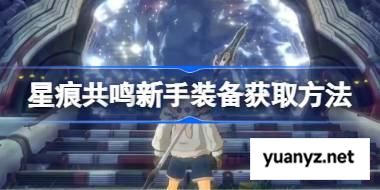 星痕共鸣新手装备获取方法 星痕共鸣新手装备该怎么获取 