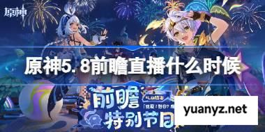 原神5.8前瞻直播什么时候 原神5.8前瞻直播时间 