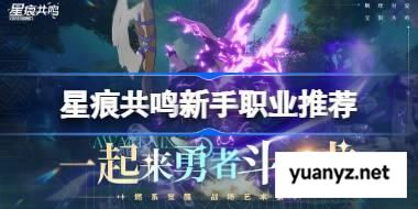 星痕共鸣新手职业推荐 星痕共鸣新手选什么职业 