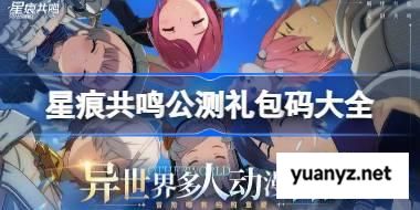 星痕共鸣公测礼包码大全 星痕共鸣公测兑换码最新2025 