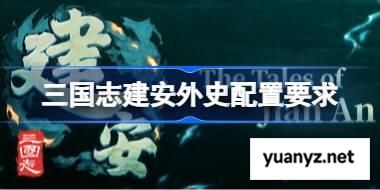 三国志建安外史配置要求,三国志建安外史配置要求一览	 