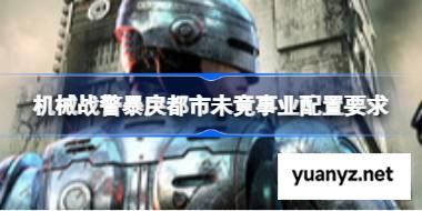 机械战警暴戾都市未竟事业配置要求,机械战警暴戾都市未竟事业配置要求一览	 