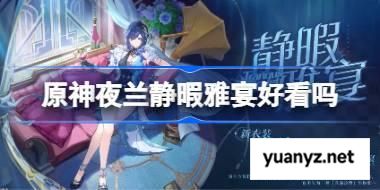 原神夜兰静暇雅宴好看吗 原神夜兰静暇雅宴皮肤一览 