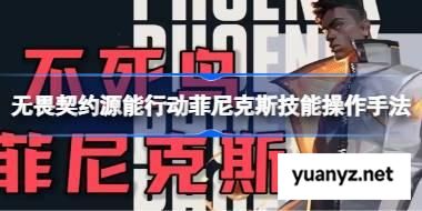 无畏契约源能行动菲尼克斯技能怎么释放 无畏契约源能行动菲尼克斯技能操作手法 