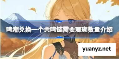 鸣潮兑换一个共鸣链需要珊瑚数量介绍 鸣潮兑换一个共鸣链需要多少珊瑚 