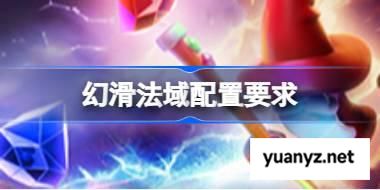 幻滑法域配置要求,幻滑法域配置要求一览	 